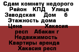 Сдам комнату недорого  › Район ­ КПД › Улица ­ Заводская  › Дом ­ 3б › Этажность дома ­ 5 › Цена ­ 4 000 - Хакасия респ., Абакан г. Недвижимость » Квартиры аренда   . Хакасия респ.